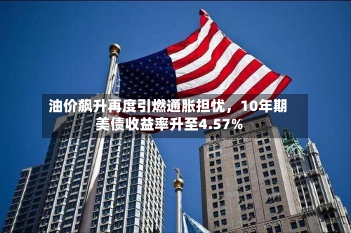 油价飙升再度引燃通胀担忧，10年期美债收益率升至4.57%-第2张图片