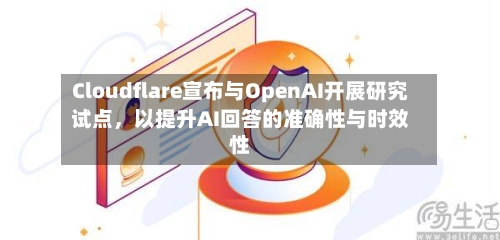 Cloudflare宣布与OpenAI开展研究试点，以提升AI回答的准确性与时效性-第3张图片