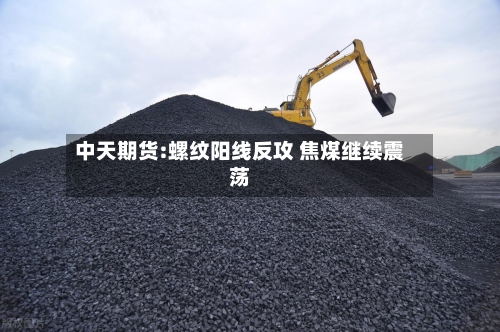 中天期货:螺纹阳线反攻 焦煤继续震荡