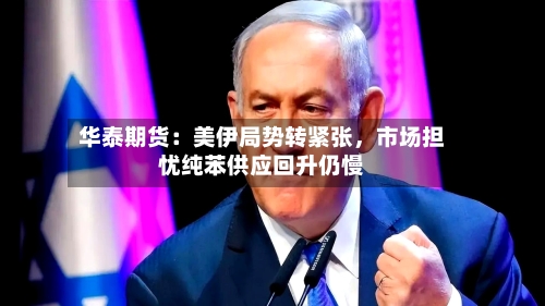 华泰期货：美伊局势转紧张，市场担忧纯苯供应回升仍慢-第3张图片