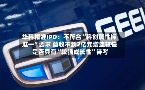 华科精准IPO：不符合“科创属性标准一	”要求 营收不到2亿元增速较慢 是否具有“较强成长性”待考-第3张图片