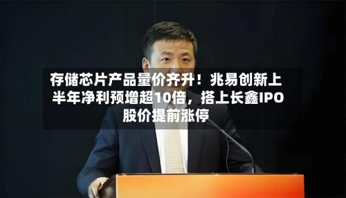 存储芯片产品量价齐升！兆易创新上半年净利预增超10倍，搭上长鑫IPO股价提前涨停-第2张图片