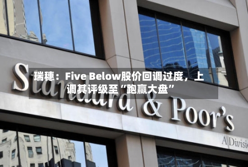 瑞穗：Five Below股价回调过度	，上调其评级至“跑赢大盘”-第2张图片