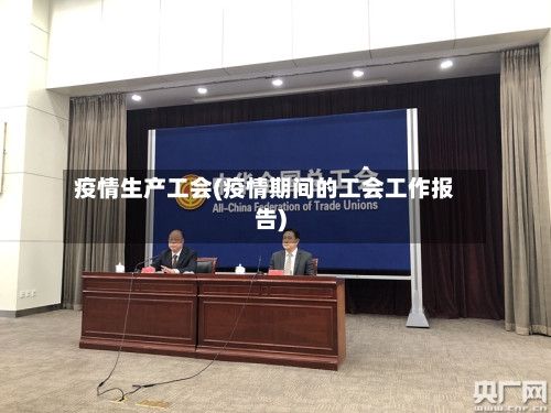 疫情生产工会(疫情期间的工会工作报告)-第2张图片