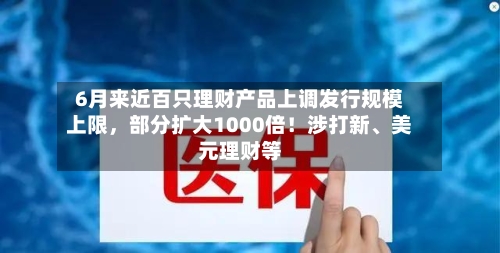 6月来近百只理财产品上调发行规模上限，部分扩大1000倍！涉打新、美元理财等-第2张图片