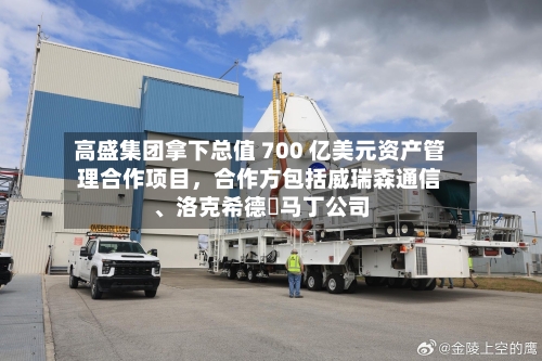 高盛集团拿下总值 700 亿美元资产管理合作项目，合作方包括威瑞森通信、洛克希德・马丁公司-第3张图片