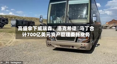 高盛拿下威瑞森、洛克希德・马丁合计700亿美元资产管理委托业务-第2张图片