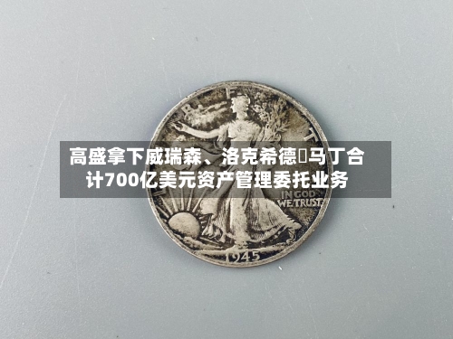 高盛拿下威瑞森、洛克希德・马丁合计700亿美元资产管理委托业务-第3张图片