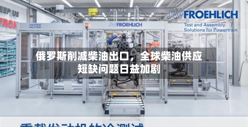俄罗斯削减柴油出口，全球柴油供应短缺问题日益加剧-第2张图片