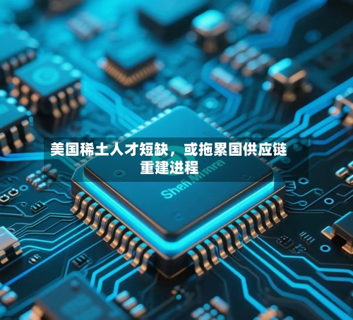 美国稀土人才短缺	，或拖累国供应链重建进程-第3张图片