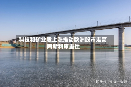 科技和矿业股上涨推动欧洲股市走高 阿斯利康重挫