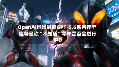 OpenAI推出最新GPT-5.6系列模型 奥特曼称“不知道	”今年是否会进行IPO-第2张图片