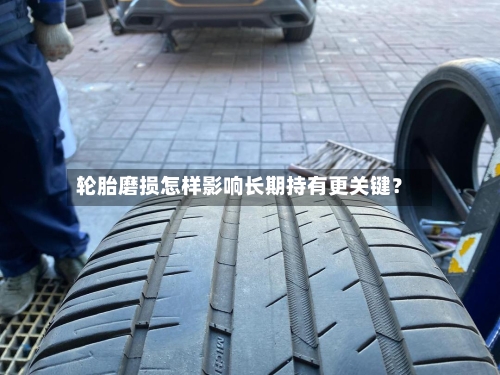 轮胎磨损怎样影响长期持有更关键？-第3张图片