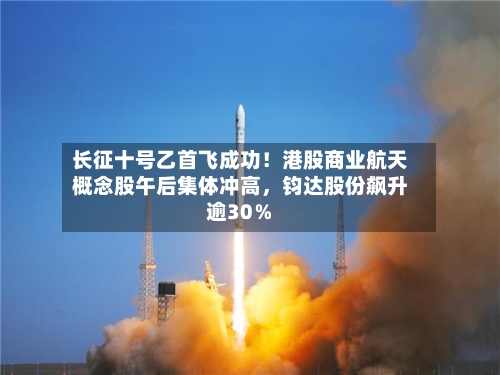 长征十号乙首飞成功！港股商业航天概念股午后集体冲高，钧达股份飙升逾30％-第3张图片