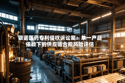 银诺医药专利侵权诉讼案：单一产品依赖下的供应链合规风险评估