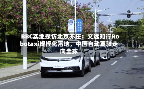 BBC实地探访北京亦庄：文远知行Robotaxi规模化落地	，中国自动驾驶走向全球-第2张图片