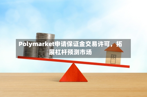 Polymarket申请保证金交易许可，拓展杠杆预测市场-第2张图片