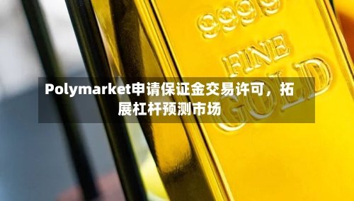 Polymarket申请保证金交易许可	，拓展杠杆预测市场-第3张图片