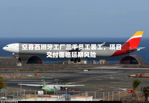 空客西班牙工厂三千员工罢工	，项目交付面临延期风险-第3张图片