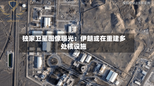 独家卫星图像曝光:伊朗或在重建多处核设施-第2张图片