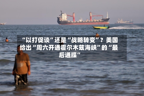 “以打促谈	”还是“战略转变”？美国给出“周六开通霍尔木兹海峡”的“最后通牒	”-第3张图片