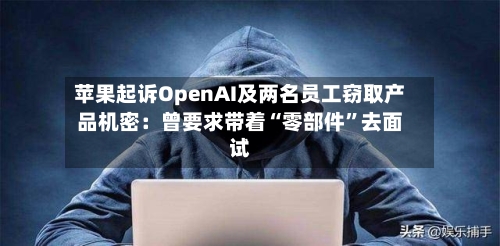 苹果起诉OpenAI及两名员工窃取产品机密：曾要求带着“零部件”去面试-第2张图片