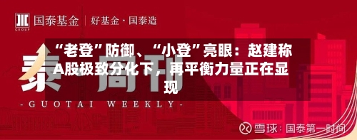“老登”防御、“小登	”亮眼：赵建称A股极致分化下	，再平衡力量正在显现-第3张图片