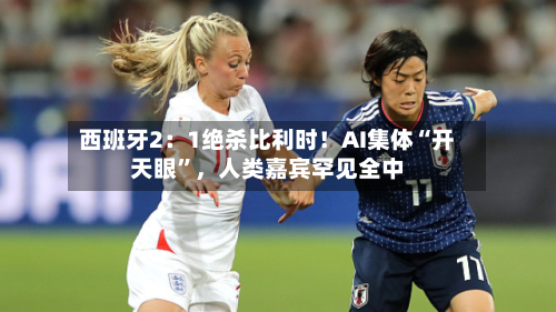 西班牙2：1绝杀比利时！AI集体“开天眼”，人类嘉宾罕见全中-第3张图片