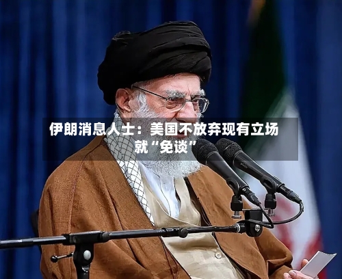 伊朗消息人士：美国不放弃现有立场就“免谈”-第3张图片