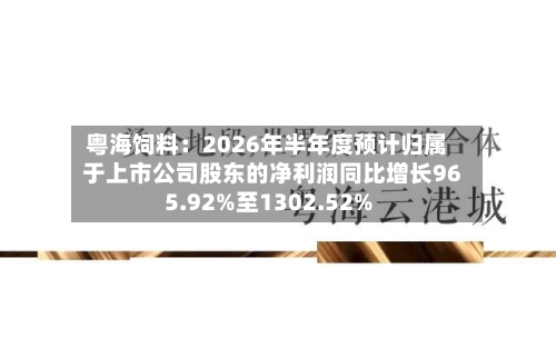 粤海饲料：2026年半年度预计归属于上市公司股东的净利润同比增长965.92%至1302.52%