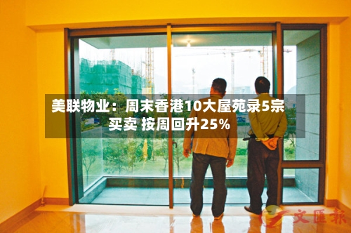 美联物业：周末香港10大屋苑录5宗买卖 按周回升25%-第2张图片