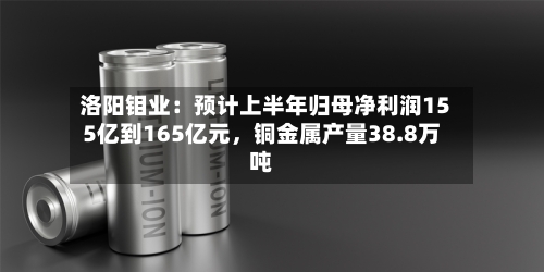 洛阳钼业：预计上半年归母净利润155亿到165亿元，铜金属产量38.8万吨-第2张图片