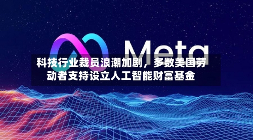 科技行业裁员浪潮加剧，多数美国劳动者支持设立人工智能财富基金