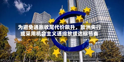 为避免通胀收尾代价飙升	，欧洲央行或采用机会主义通缩放缓达标节奏-第2张图片
