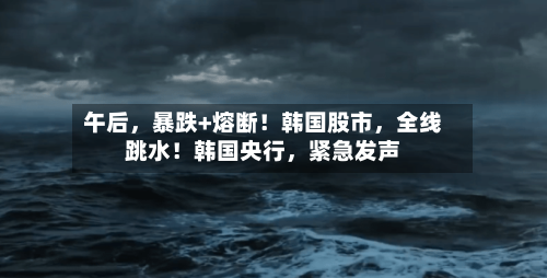 午后，暴跌+熔断！韩国股市，全线跳水！韩国央行，紧急发声