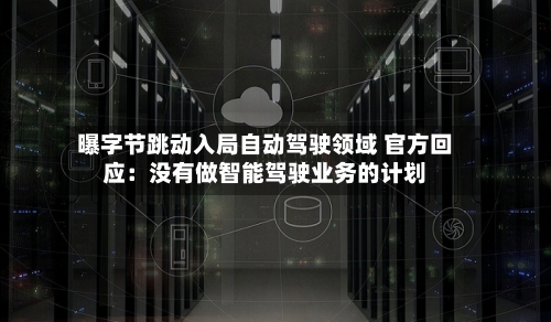 曝字节跳动入局自动驾驶领域 官方回应：没有做智能驾驶业务的计划-第3张图片