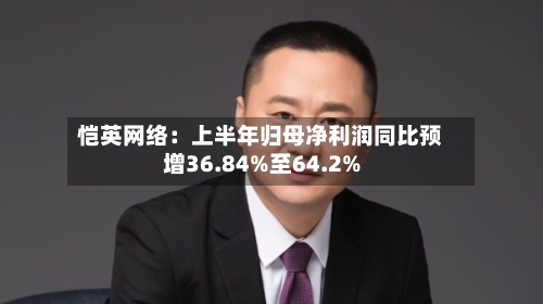 恺英网络:上半年归母净利润同比预增36.84%至64.2%-第2张图片
