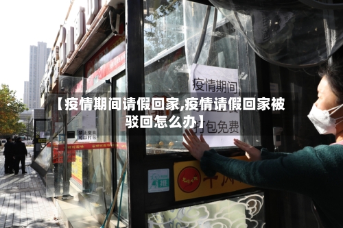 【疫情期间请假回家,疫情请假回家被驳回怎么办】