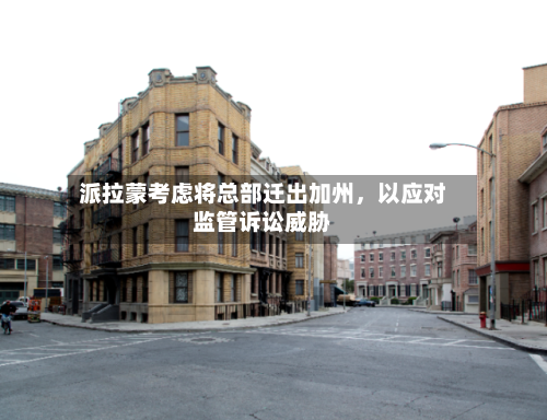 派拉蒙考虑将总部迁出加州，以应对监管诉讼威胁-第2张图片