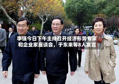 李强今日下午主持召开经济形势专家和企业家座谈会，于东来等8人发言-第1张图片