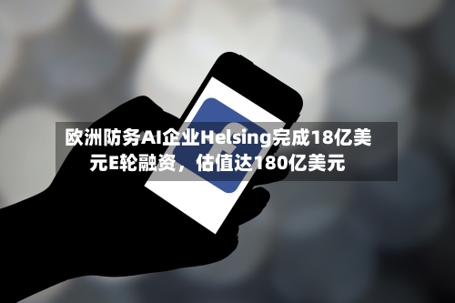 欧洲防务AI企业Helsing完成18亿美元E轮融资	，估值达180亿美元-第2张图片