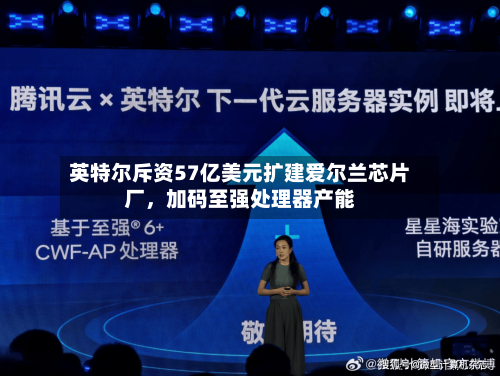 英特尔斥资57亿美元扩建爱尔兰芯片厂，加码至强处理器产能-第2张图片