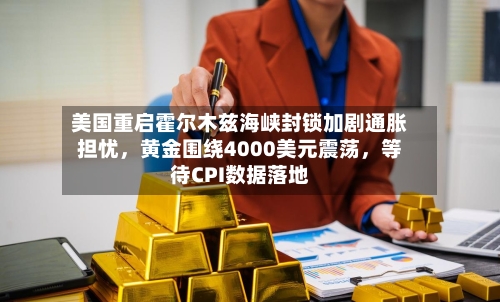 美国重启霍尔木兹海峡封锁加剧通胀担忧，黄金围绕4000美元震荡，等待CPI数据落地