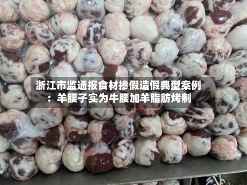 浙江市监通报食材掺假造假典型案例：羊腰子实为牛腰加羊脂肪烤制