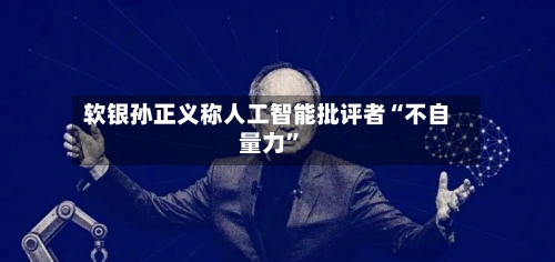 软银孙正义称人工智能批评者“不自量力”