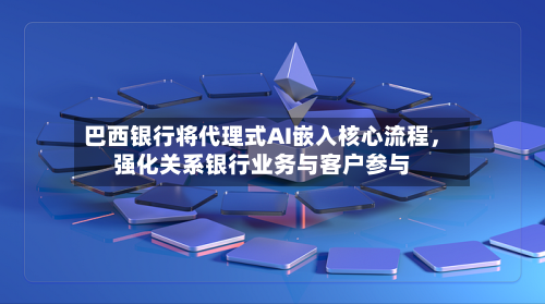 巴西银行将代理式AI嵌入核心流程，强化关系银行业务与客户参与-第3张图片