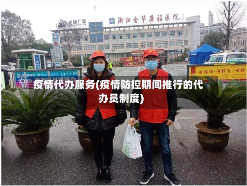 疫情代办服务(疫情防控期间推行的代办员制度)