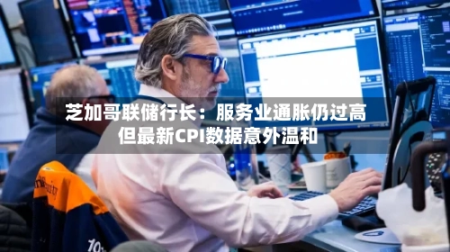 芝加哥联储行长:服务业通胀仍过高 但最新CPI数据意外温和-第3张图片