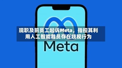 现职及前员工起诉Meta，指控其利用人工智能裁员存在歧视行为-第2张图片