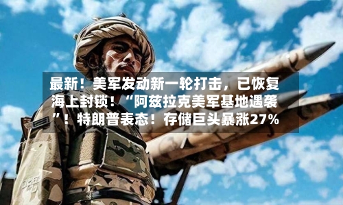 最新！美军发动新一轮打击	，已恢复海上封锁！“阿兹拉克美军基地遇袭	”！特朗普表态！存储巨头暴涨27%-第2张图片